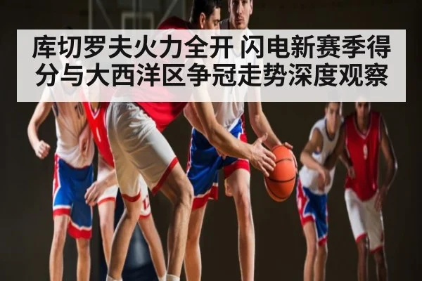 库切罗夫火力全开 闪电新赛季得分与大西洋区争冠走势深度观察