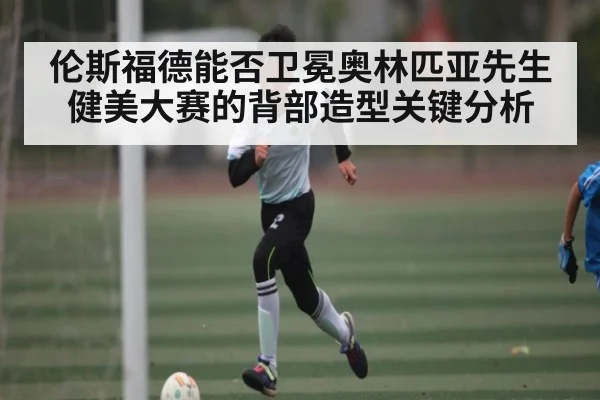 伦斯福德能否卫冕奥林匹亚先生健美大赛的背部造型关键分析