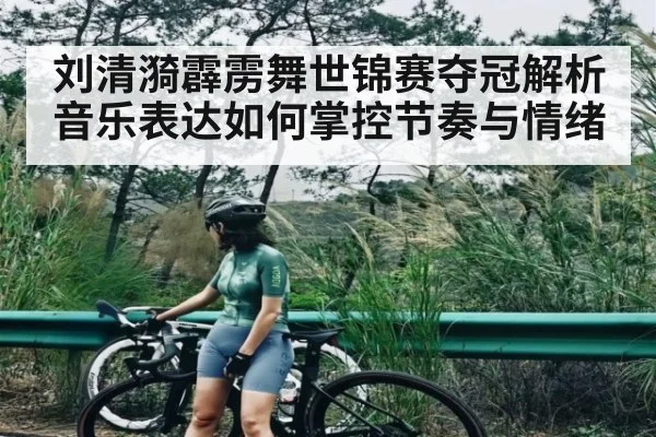 刘清漪霹雳舞世锦赛夺冠解析音乐表达如何掌控节奏与情绪