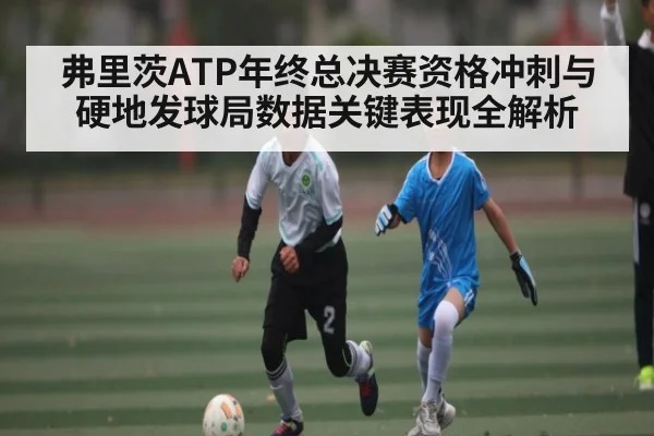 弗里茨ATP年终总决赛资格冲刺与硬地发球局数据关键表现全解析